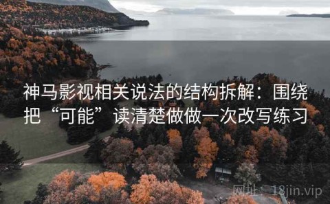 神马影视相关说法的结构拆解：围绕把“可能”读清楚做做一次改写练习