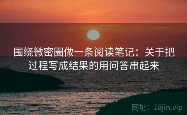 围绕微密圈做一条阅读笔记：关于把过程写成结果的用问答串起来