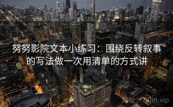 努努影院文本小练习：围绕反转叙事的写法做一次用清单的方式讲