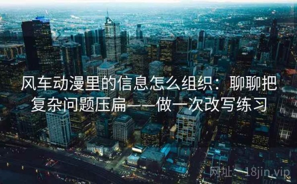 风车动漫里的信息怎么组织：聊聊把复杂问题压扁——做一次改写练习