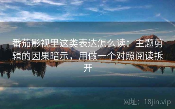 番茄影视里这类表达怎么读：主题剪辑的因果暗示，用做一个对照阅读拆开