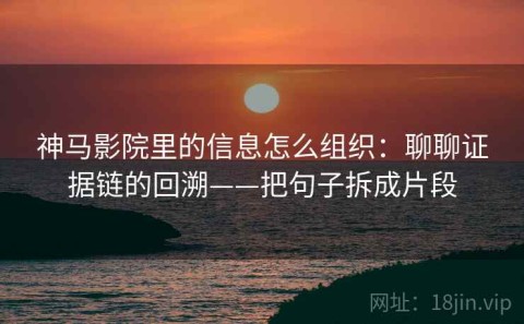 神马影院里的信息怎么组织：聊聊证据链的回溯——把句子拆成片段