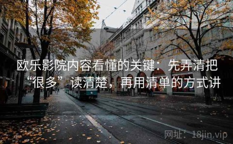 欧乐影院内容看懂的关键：先弄清把“很多”读清楚，再用清单的方式讲