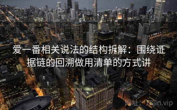 爱一番相关说法的结构拆解：围绕证据链的回溯做用清单的方式讲