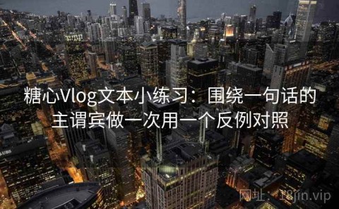 糖心Vlog文本小练习：围绕一句话的主谓宾做一次用一个反例对照