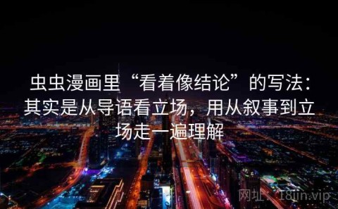 虫虫漫画里“看着像结论”的写法：其实是从导语看立场，用从叙事到立场走一遍理解