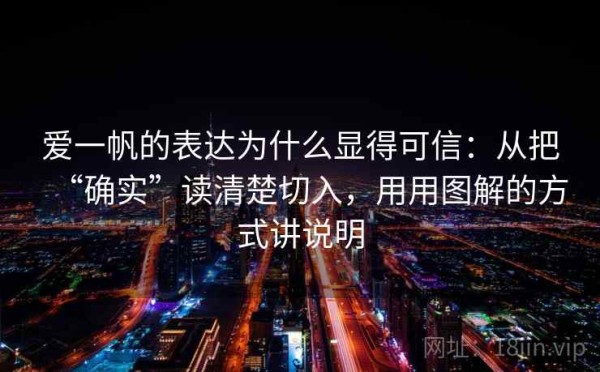 爱一帆的表达为什么显得可信：从把“确实”读清楚切入，用用图解的方式讲说明