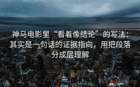 神马电影里“看着像结论”的写法：其实是一句话的证据指向，用把段落分成层理解