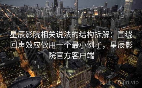 星辰影院相关说法的结构拆解：围绕回声效应做用一个最小例子，星辰影院官方客户端