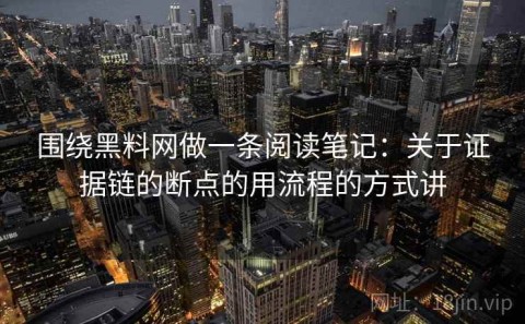 围绕黑料网做一条阅读笔记：关于证据链的断点的用流程的方式讲