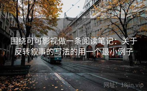 围绕可可影视做一条阅读笔记：关于反转叙事的写法的用一个最小例子