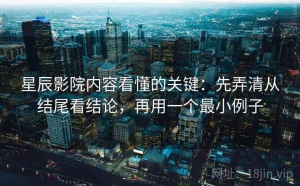 星辰影院内容看懂的关键：先弄清从结尾看结论，再用一个最小例子