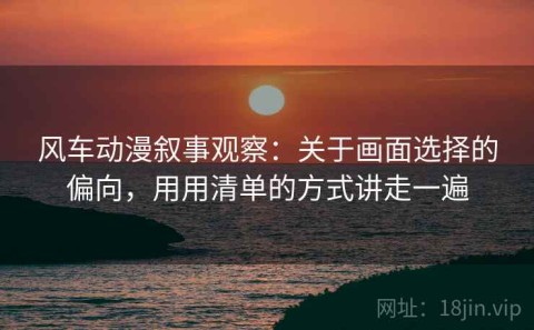 风车动漫叙事观察：关于画面选择的偏向，用用清单的方式讲走一遍