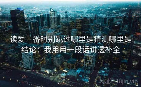 读爱一番时别跳过哪里是猜测哪里是结论：我用用一段话讲透补全