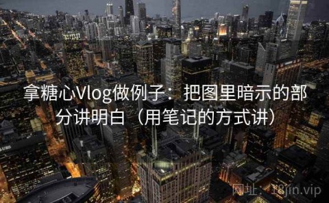 拿糖心Vlog做例子：把图里暗示的部分讲明白（用笔记的方式讲）
