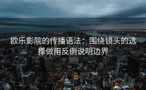 欧乐影院的传播语法：围绕镜头的选择做用反例说明边界