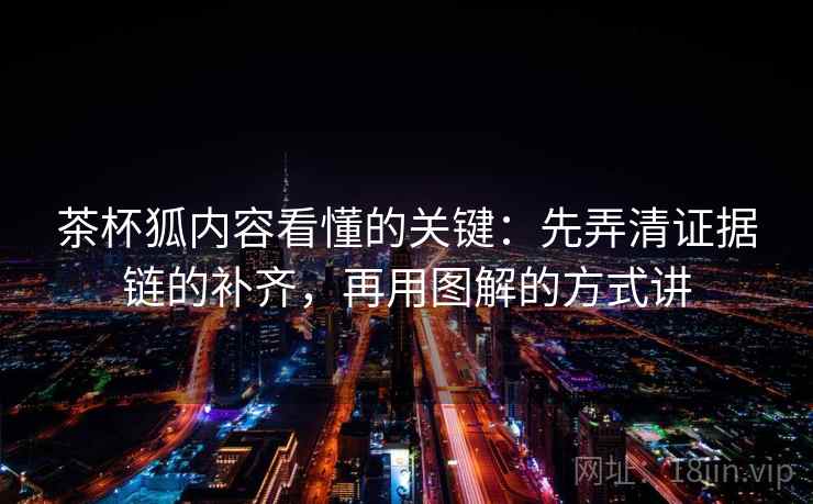 茶杯狐内容看懂的关键：先弄清证据链的补齐，再用图解的方式讲