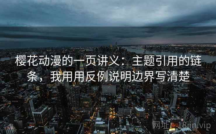 樱花动漫的一页讲义：主题引用的链条，我用用反例说明边界写清楚