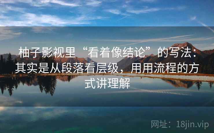 柚子影视里“看着像结论”的写法：其实是从段落看层级，用用流程的方式讲理解
