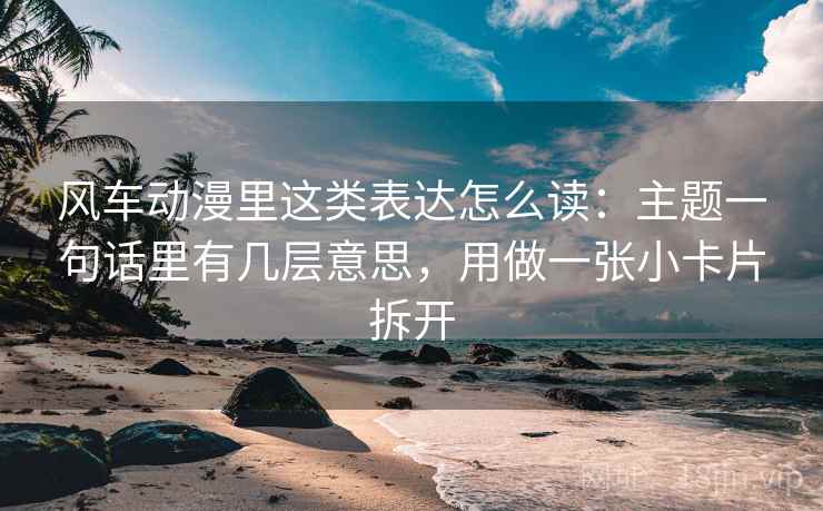 风车动漫里这类表达怎么读：主题一句话里有几层意思，用做一张小卡片拆开