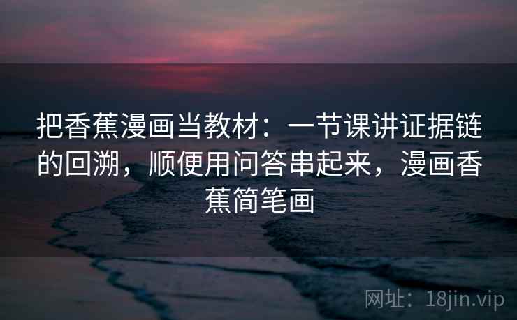 把香蕉漫画当教材：一节课讲证据链的回溯，顺便用问答串起来，漫画香蕉简笔画