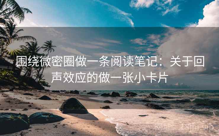 围绕微密圈做一条阅读笔记：关于回声效应的做一张小卡片