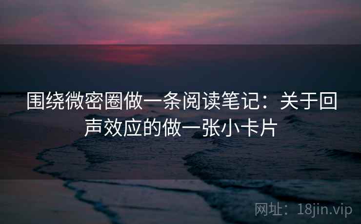 围绕微密圈做一条阅读笔记：关于回声效应的做一张小卡片