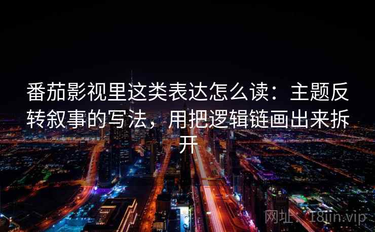 番茄影视里这类表达怎么读：主题反转叙事的写法，用把逻辑链画出来拆开