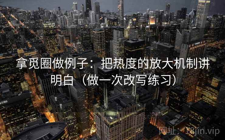 拿觅圈做例子：把热度的放大机制讲明白（做一次改写练习）