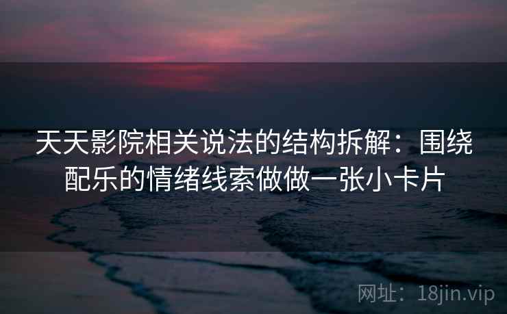 天天影院相关说法的结构拆解：围绕配乐的情绪线索做做一张小卡片