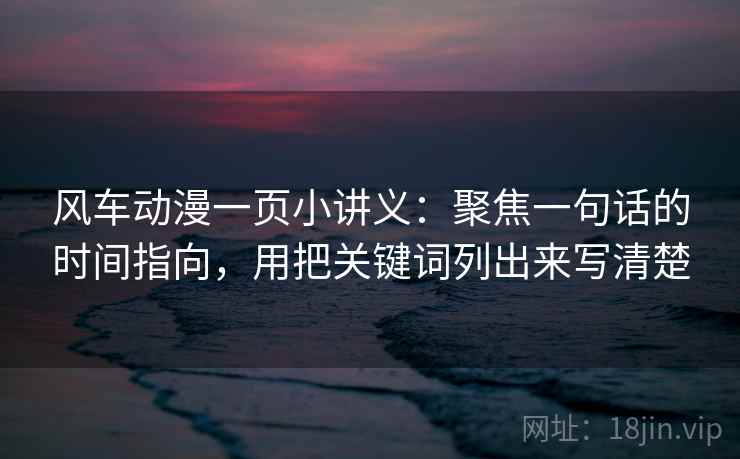 风车动漫一页小讲义：聚焦一句话的时间指向，用把关键词列出来写清楚