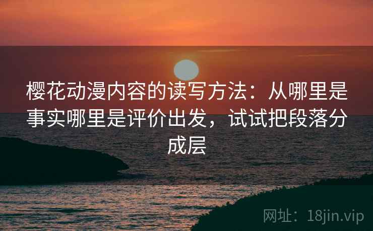 樱花动漫内容的读写方法:从哪里是事实哪里是评价出发,试试把段落分成层 樱花动漫内容的读写方法:从哪里是事实哪里是评价出发,试试把段落分成层