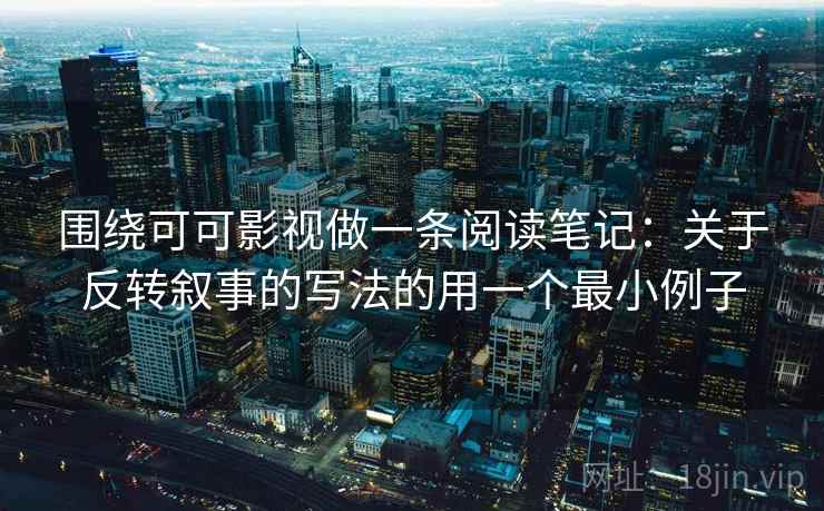 围绕可可影视做一条阅读笔记:关于反转叙事的写法的用一个最小例子 围绕可可影视做一条阅读笔记:关于反转叙事的写法的用一个最小例子