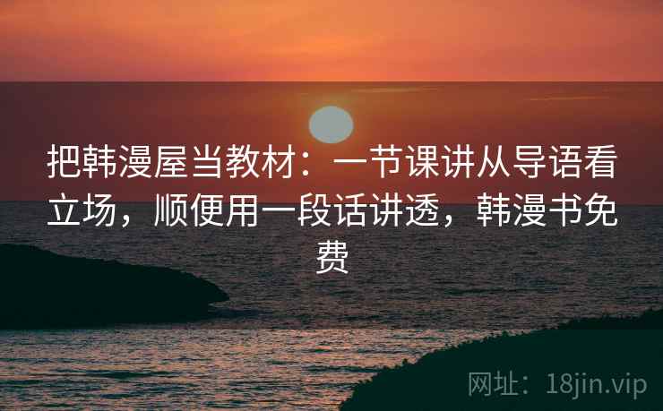 把韩漫屋当教材:一节课讲从导语看立场,顺便用一段话讲透,韩漫书免费 把韩漫屋当教材:一节课讲从导语看立场,顺便用一段话讲透,韩漫书免费