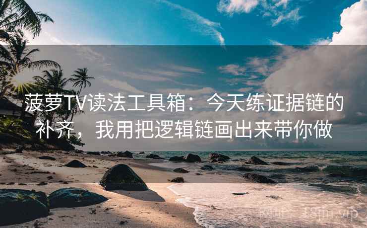菠萝TV读法工具箱：今天练证据链的补齐，我用把逻辑链画出来带你做