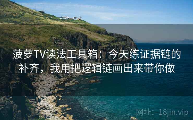 菠萝TV读法工具箱：今天练证据链的补齐，我用把逻辑链画出来带你做