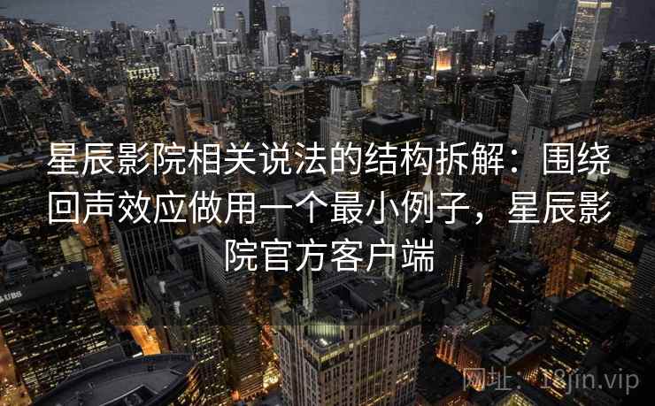 星辰影院相关说法的结构拆解：围绕回声效应做用一个最小例子，星辰影院官方客户端