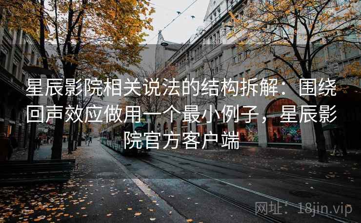 星辰影院相关说法的结构拆解：围绕回声效应做用一个最小例子，星辰影院官方客户端