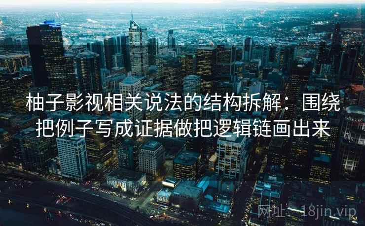 柚子影视相关说法的结构拆解:围绕把例子写成证据做把逻辑链画出来 柚子影视相关说法的结构拆解:围绕把例子写成证据做把逻辑链画出来