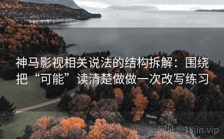 神马影视相关说法的结构拆解：围绕把“可能”读清楚做做一次改写练习