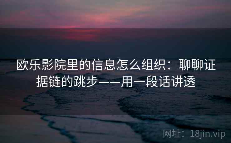 欧乐影院里的信息怎么组织:聊聊证据链的跳步——用一段话讲透 欧乐影院里的信息怎么组织:聊聊证据链的跳步——用一段话讲透