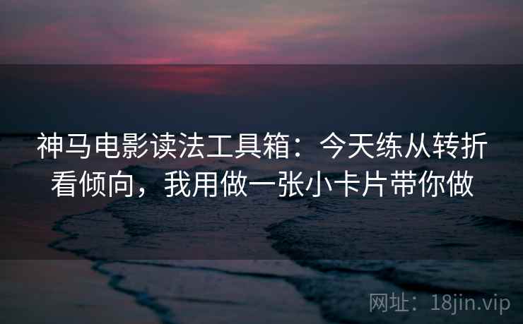 神马电影读法工具箱:今天练从转折看倾向,我用做一张小卡片带你做 神马电影读法工具箱:今天练从转折看倾向,我用做一张小卡片带你做