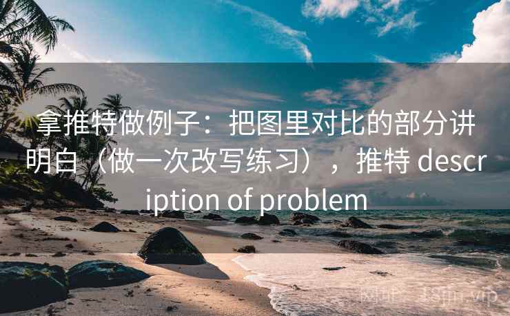 拿推特做例子：把图里对比的部分讲明白（做一次改写练习），推特 description of problem