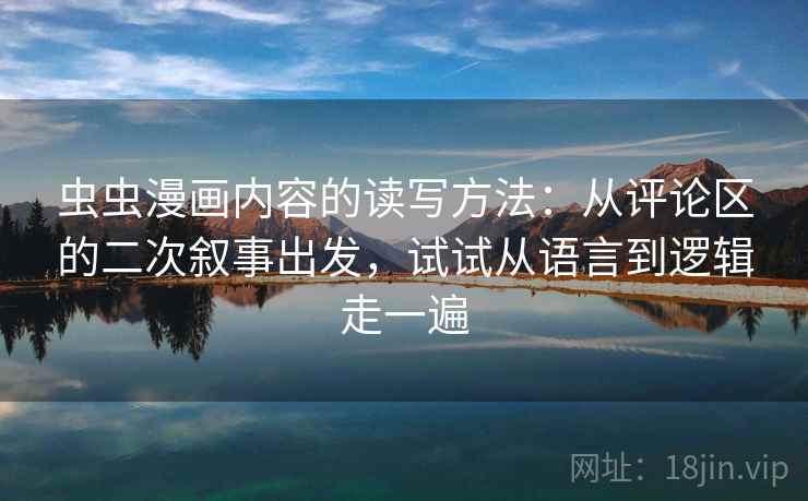 虫虫漫画内容的读写方法:从评论区的二次叙事出发,试试从语言到逻辑走一遍 虫虫漫画内容的读写方法:从评论区的二次叙事出发,试试从语言到逻辑走一遍