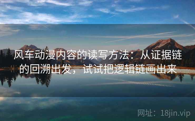 风车动漫内容的读写方法：从证据链的回溯出发，试试把逻辑链画出来