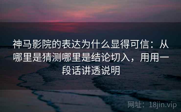 神马影院的表达为什么显得可信：从哪里是猜测哪里是结论切入，用用一段话讲透说明