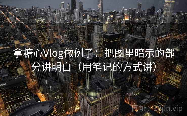 拿糖心Vlog做例子：把图里暗示的部分讲明白（用笔记的方式讲）
