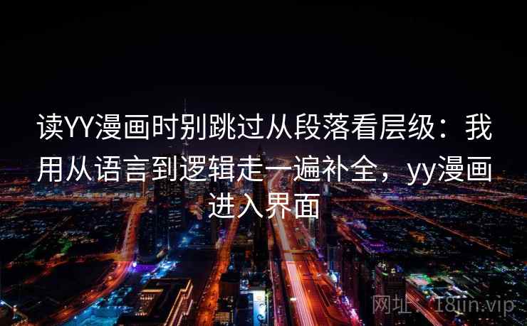读YY漫画时别跳过从段落看层级:我用从语言到逻辑走一遍补全,yy漫画进入界面 读YY漫画时别跳过从段落看层级:我用从语言到逻辑走一遍补全,yy漫画进入界面