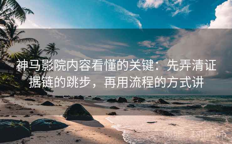 神马影院内容看懂的关键:先弄清证据链的跳步,再用流程的方式讲 神马影院内容看懂的关键:先弄清证据链的跳步,再用流程的方式讲