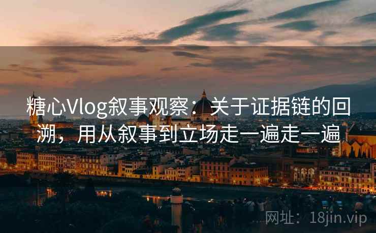 糖心Vlog叙事观察:关于证据链的回溯,用从叙事到立场走一遍走一遍 糖心Vlog叙事观察:关于证据链的回溯,用从叙事到立场走一遍走一遍